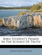Bible Student's Primer In The Science Of Truth di George Smith Anderson edito da Nabu Press
