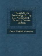 Thoughts on Preaching [Ed. by S.D. Alexander]. di James Waddell Alexander edito da Nabu Press