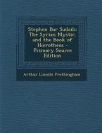 Stephen Bar Sudaili: The Syrian Mystic, and the Book of Hierotheos di Arthur Lincoln Frothingham edito da Nabu Press