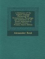 A Dictionary of the English Language: Containing the Pronunciation, Etymology, and Explanation of All Words Authorized by Eminent Writers ... di Alexander Reid edito da Nabu Press