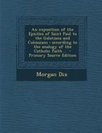 An  Exposition of the Epistles of Saint Paul to the Galatians and Colossians: According to the Analogy of the Catholic Faith .. - Primary Source Editi di Morgan Dix edito da Nabu Press