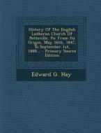 History of the English Lutheran Church of Pottsville, Pa: From Its Origin, May 16th, 1847, to September 1st, 1888... - Primary Source Edition di Edward G. Hay edito da Nabu Press