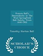 Francis Ball's Descendents; Or The West Springfield Ball Family, From 1640-1902 - Scholar's Choice Edition di Timothy Horton Ball edito da Scholar's Choice