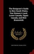 The Emigrant's Guide To New South Wales, Van Diemen's Land, Lower Canada, Upper Canada, And New Brunswick edito da Andesite Press
