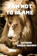 I Am Not to Blame di Sheba Brown edito da Lulu.com