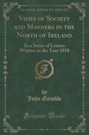 Views Of Society And Manners In The North Of Ireland di Dr John Gamble edito da Forgotten Books
