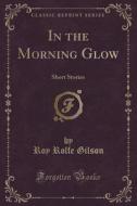 In The Morning Glow di Roy Rolfe Gilson edito da Forgotten Books