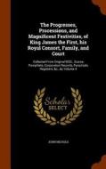 The Progresses, Processions, And Magnificent Festivities, Of King James The First, His Royal Consort, Family, And Court di John Nichols edito da Arkose Press