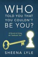 Who Told You That You Couldn't Be You? 10 Secrets To Living The Authentic You di Sheena Lyle edito da Outskirts Press