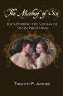 The Mischief of Sin: Recapturing the Stigma of Sin in Preaching di Timothy Paul Juhnke edito da Createspace
