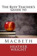 The Busy Teacher's Guide to Macbeth di Heather Wright edito da Createspace