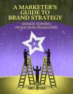 Marketer's Guide to Brand Strategy: Advanced Techniques for Healthcare Organizations di Chris Bevolo edito da Hcpro Inc.