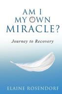 AM I MY OWN MIRACLE : JOURNEY TO RECOVER di ELAINE ROSENDORF edito da LIGHTNING SOURCE UK LTD