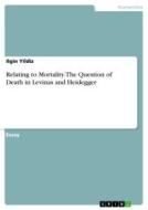 Relating to Mortality. The Question of Death in Levinas and Heidegger di Ilgin Yildiz edito da GRIN Verlag