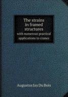 The Strains In Framed Structures With Numerous Practical Applications To Cranes di Augustus Jay Du Bois edito da Book On Demand Ltd.