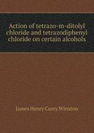 Action Of Tetrazo-m-ditolyl Chloride And Tetrazodiphenyl Chloride On Certain Alcohols di James Henry Curry Winston edito da Book On Demand Ltd.