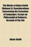 The Works Of Adam Smith (volume 5); Considerations Concerning The Formation Of Languages. Essays On Philosophical Subjects. Account Of The Life And Wr di Adam Smith edito da General Books Llc