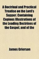 A Doctrinal And Practical Treatise On The Lord's Supper di James Grierson edito da General Books Llc