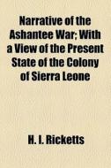Narrative Of The Ashantee War; With A View Of The Present State Of The Colony Of Sierra Leone di H. I. Ricketts edito da General Books Llc
