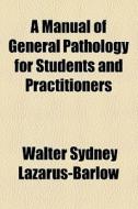 A Manual Of General Pathology For Students And Practitioners di Walter Sydney Lazarus-Barlow edito da General Books Llc