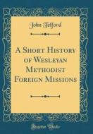 A Short History of Wesleyan Methodist Foreign Missions (Classic Reprint) di John Telford edito da Forgotten Books