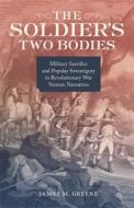 The Soldier's Two Bodies: Military Sacrifice and Popular Sovereignty in Revolutionary War Veteran Narratives di James Greene edito da LOUISIANA ST UNIV PR
