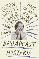 Broadcast Hysteria: Orson Welles's War of the Worlds and the Art of Fake News di A. Brad Schwartz edito da HILL & WANG