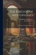 The Knights of Aristophanes: With Notes Critical and Explantory di Thomas Mitchell, Aristophanes Aristophanes edito da LEGARE STREET PR