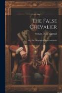 The False Chevalier: Or, The Lifeguard of Marie Antoinette di William Douw Lighthall edito da LEGARE STREET PR