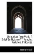 Unmusical New York; A Brief Criticism Of Triumphs, Failures, & Abuses di Hermann Klein edito da Bibliolife