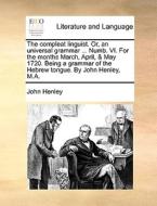 The Compleat Linguist. Or, An Universal Grammar ... Numb. Vi. For The Months March, April, & May 1720. Being A Grammar Of The Hebrew Tongue. By John H di John Henley edito da Gale Ecco, Print Editions