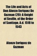 The Life And Acts Of Don Alonzo Enriquez De Guzman (29); A Knight Of Seville, Of The Order Of Santiago, A.d. 1518 To 1543 di Alonzo Enriquez De Guzman edito da General Books Llc