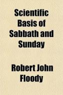 Scientific Basis of Sabbath and Sunday; A New Investigation After the Manner and Methods of Modern Science, Revealing the True Origin and Evolution of di Robert John Floody edito da Rarebooksclub.com