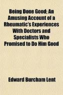 Being Done Good; An Amusing Account Of A di Edward Burcham Lent edito da General Books
