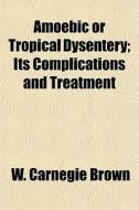 Amoebic Or Tropical Dysentery; Its Compl di W. Carnegie Brown edito da General Books