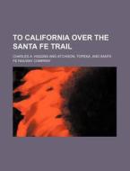 To California Over The Santa Fe Trail di C. A. Higgins, Charles A. Higgins edito da Rarebooksclub.com