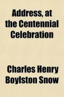 Address, At The Centennial Celebration di Charles Henry Boylston Snow edito da General Books