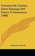 Cuestion de Limites Entre Santiago del Estero y Catamarca (1898) di Alejandro Gancedo edito da Kessinger Publishing