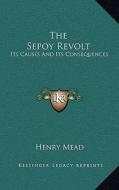 The Sepoy Revolt: Its Causes and Its Consequences di Henry Mead edito da Kessinger Publishing