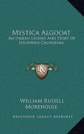 Mystica Algooat: An Indian Legend and Story of Southern California di William Russell Morehouse edito da Kessinger Publishing