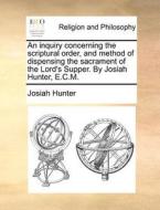 An Inquiry Concerning The Scriptural Order, And Method Of Dispensing The Sacrament Of The Lord's Supper. By Josiah Hunter, E.c.m. di Josiah Hunter edito da Gale Ecco, Print Editions