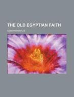 The Old Egyptian Faith di Edouard Naville edito da Rarebooksclub.com