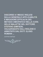 Discorso A' Medici Inglesi Sulla Generale Applicabilita E Maggiore Efficacia Del Metodo Omiopatico Nella Cura Delle Malattie Del Dottore Stefano Simps di Stephen Simpson edito da General Books Llc