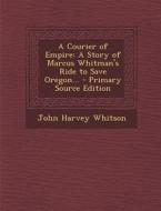 A Courier of Empire: A Story of Marcus Whitman's Ride to Save Oregon... di John Harvey Whitson edito da Nabu Press