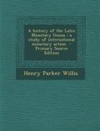 A History of the Latin Monetary Union: A Study of International Monetary Action di Henry Parker Willis edito da Nabu Press