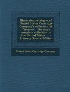 Illustrated Catalogue of United States Cartridge Company's Collection of Firearms: The Most Complete Collection in the United States .. edito da Nabu Press
