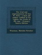 The Trial and Imprisonment of Geo. W. Felts: A Deaf Old Soldier Robbed of His Rights; The Truth in the Case di Matilda Fletcher Wiseman edito da Nabu Press