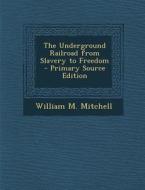 The Underground Railroad from Slavery to Freedom - Primary Source Edition di William M. Mitchell edito da Nabu Press