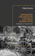 Managing The Media In The India-Burma War di Philip Woods edito da Bloomsbury Publishing PLC