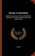 Essays in Liberalism: Being the Lectures and Papers Which Were Delivered at the Liberal Summer School at Oxford, 1922 di Various edito da CHIZINE PUBN